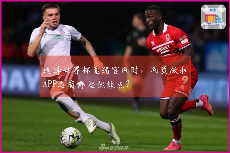 选择世界杯竞猜官网时，网页版和APP各有哪些优缺点？